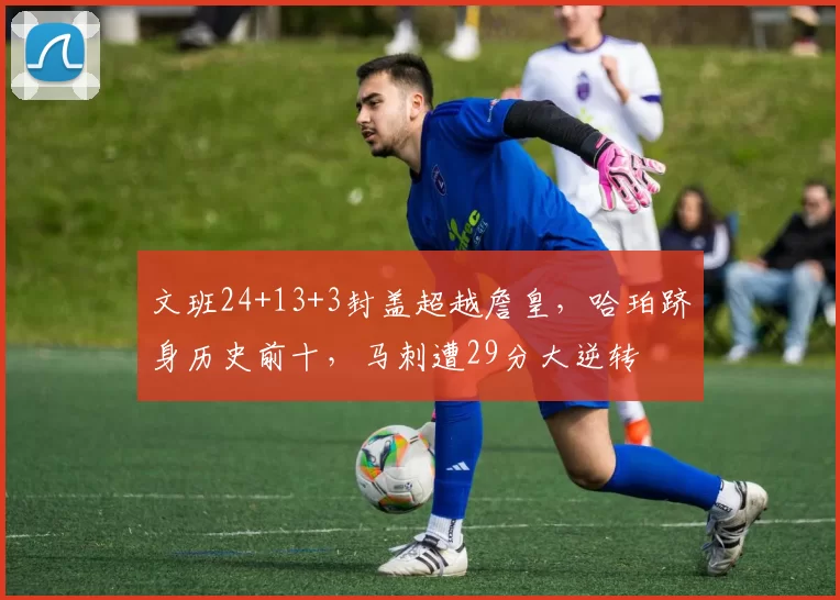 文班24+13+3封盖超越詹皇，哈珀跻身历史前十，马刺遭29分大逆转