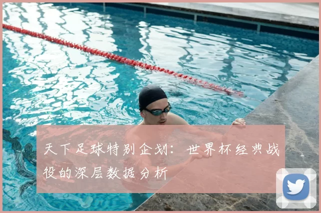 天下足球特别企划:世界杯经典战役的深层数据分析