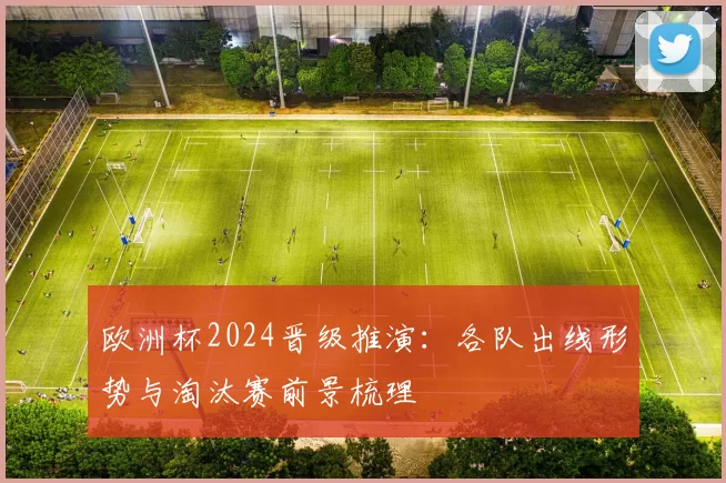 欧洲杯2024晋级推演：各队出线形势与淘汰赛前景梳理
