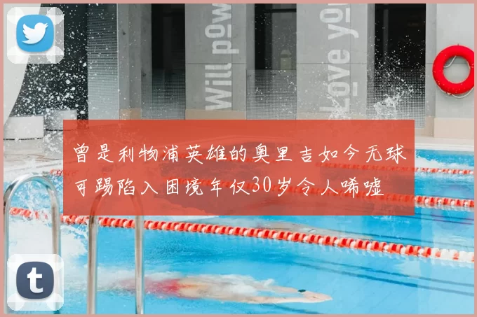 曾是利物浦英雄的奥里吉如今无球可踢陷入困境年仅30岁令人唏嘘