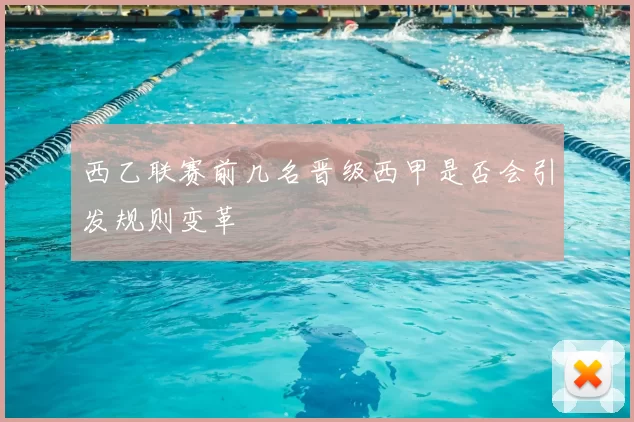 西乙联赛前几名晋级西甲是否会引发规则变革