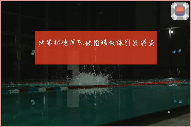 世界杯德国队被指踢假球引发调查