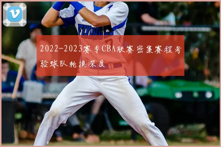 2022-2023赛季CBA联赛密集赛程考验球队轮换深度