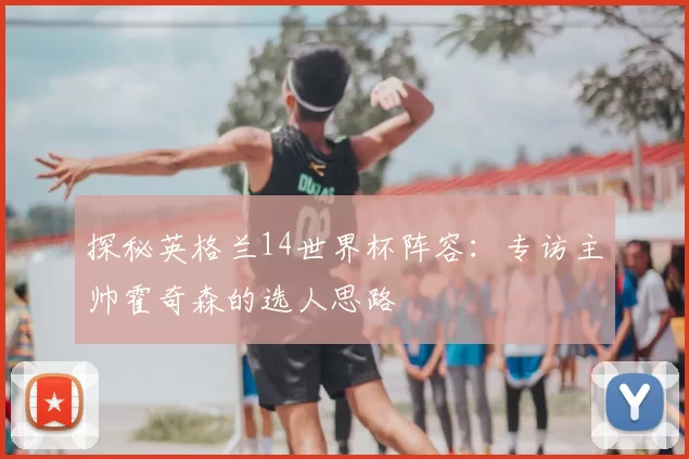 探秘英格兰14世界杯阵容：专访主帅霍奇森的选人思路
