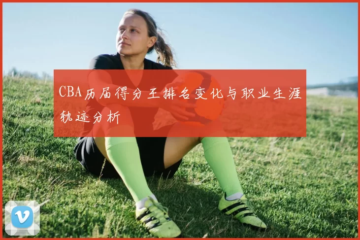 CBA历届得分王排名变化与职业生涯轨迹分析