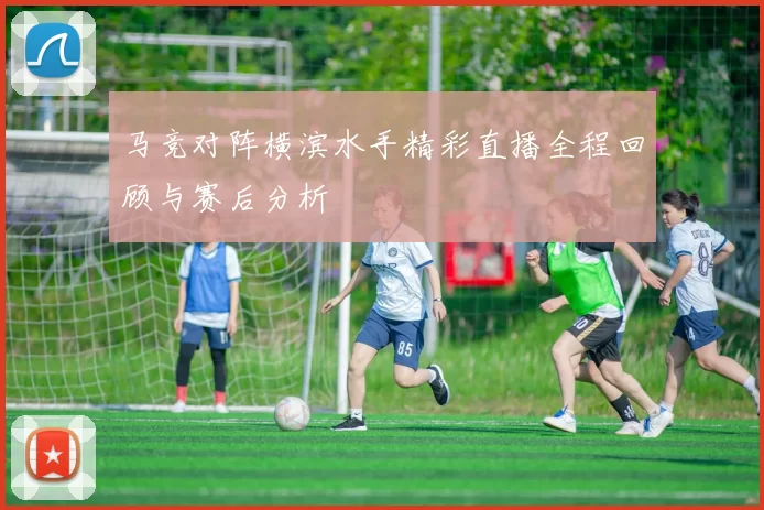 马竞对阵横滨水手精彩直播全程回顾与赛后分析