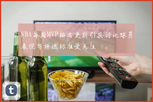 NBA每周MVP排名更新引发讨论球员表现与评选标准受关注