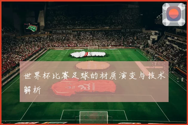 世界杯比赛足球的材质演变与技术解析