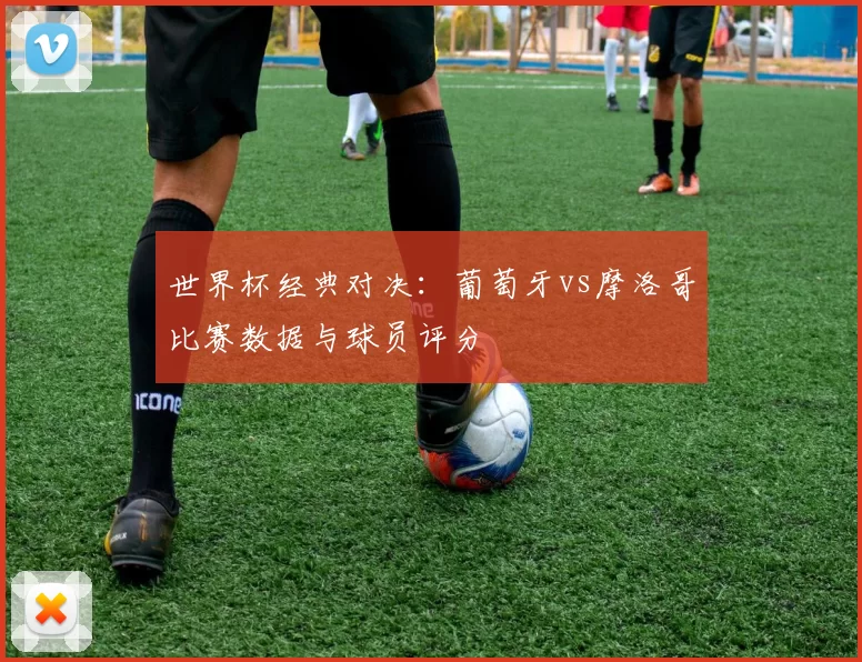 世界杯经典对决:葡萄牙vs摩洛哥比赛数据与球员评分