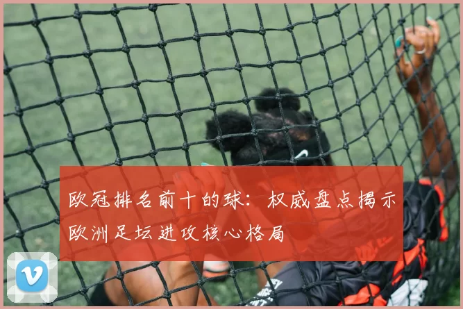欧冠排名前十的球:权威盘点揭示欧洲足坛进攻核心格局