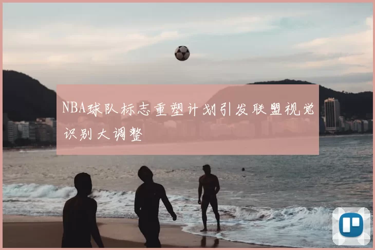 NBA球队标志重塑计划引发联盟视觉识别大调整