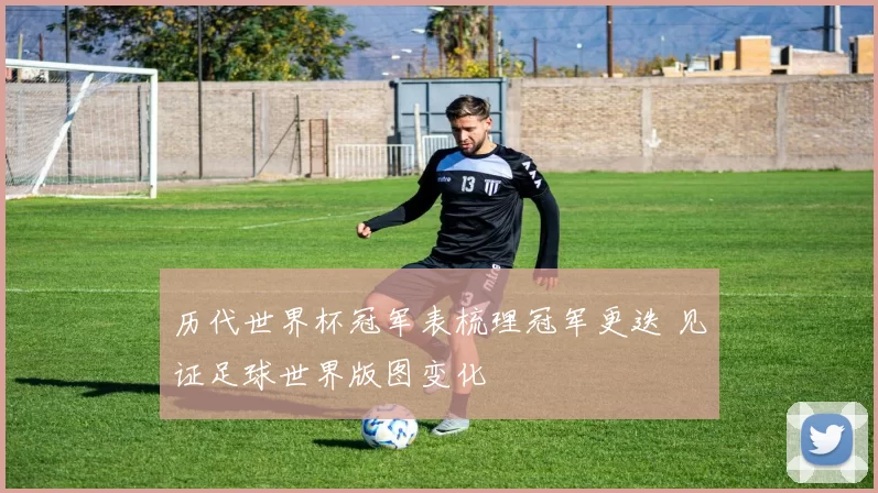 历代世界杯冠军表梳理冠军更迭 见证足球世界版图变化
