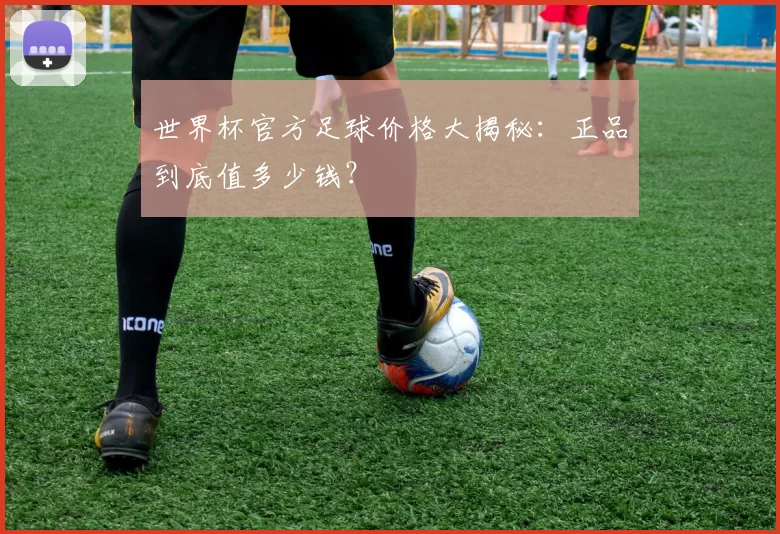 世界杯官方足球价格大揭秘：正品到底值多少钱？