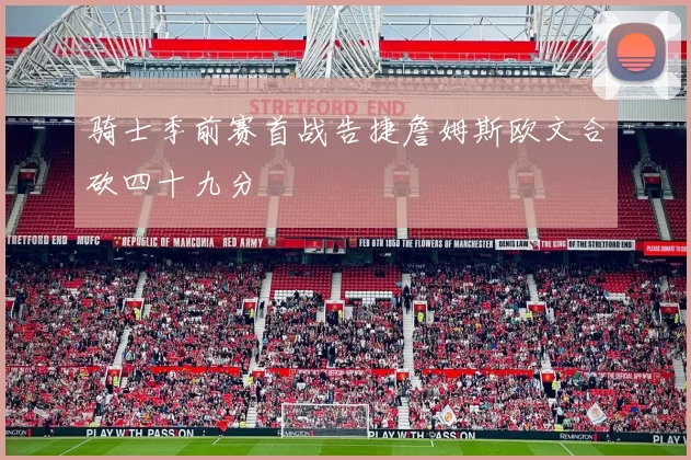 骑士季前赛首战告捷詹姆斯欧文合砍四十九分