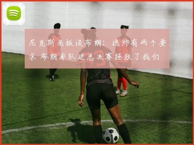 尼克斯老板谈布朗:选帅有两个要求 布朗率队进总决赛拯救了我们