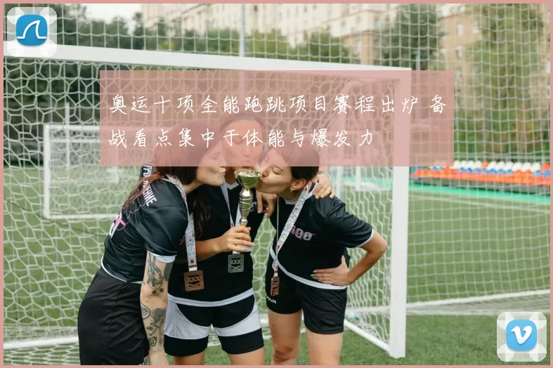 奥运十项全能跑跳项目赛程出炉 备战看点集中于体能与爆发力