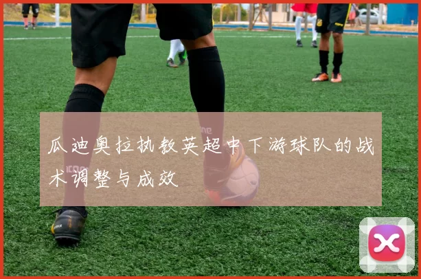 瓜迪奥拉执教英超中下游球队的战术调整与成效