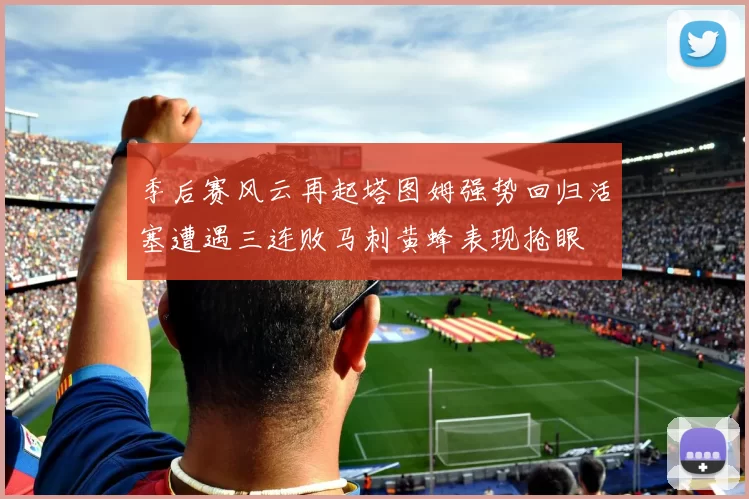 季后赛风云再起塔图姆强势回归活塞遭遇三连败马刺黄蜂表现抢眼