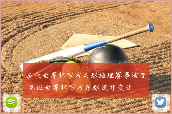 历代世界杯官方足球梳理赛事演变 见证世界杯官方用球设计变迁