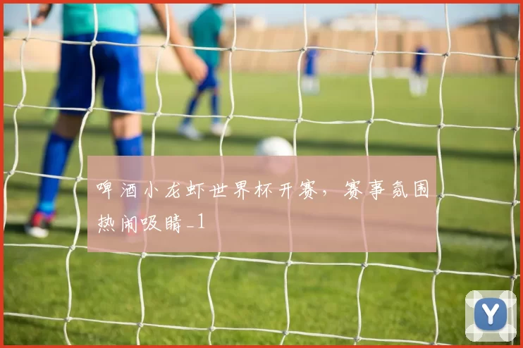 啤酒小龙虾世界杯开赛,赛事氛围热闹吸睛_1
