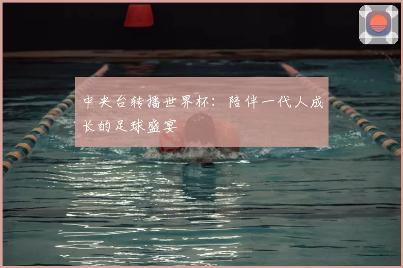 中央台转播世界杯:陪伴一代人成长的足球盛宴