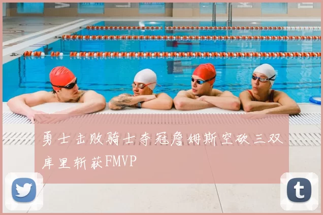 勇士击败骑士夺冠詹姆斯空砍三双库里斩获FMVP