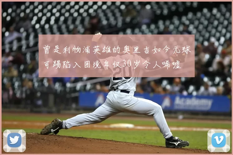 曾是利物浦英雄的奥里吉如今无球可踢陷入困境年仅30岁令人唏嘘