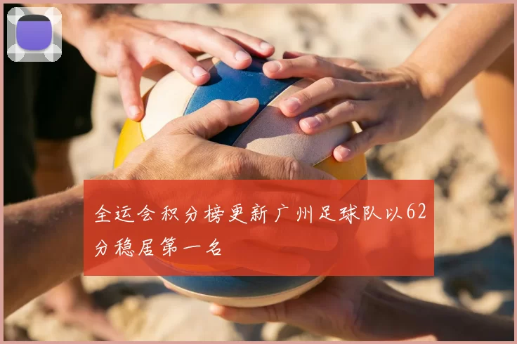 全运会积分榜更新广州足球队以62分稳居第一名