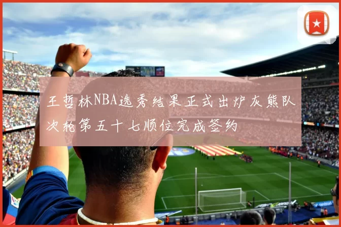 王哲林NBA选秀结果正式出炉灰熊队次轮第五十七顺位完成签约