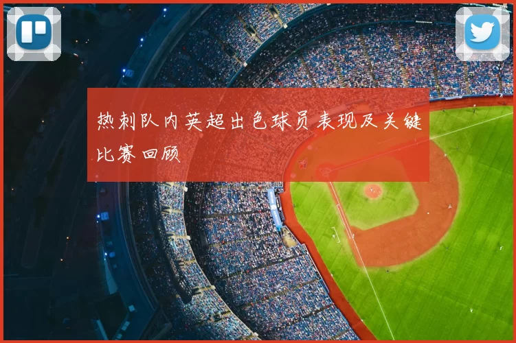 热刺队内英超出色球员表现及关键比赛回顾
