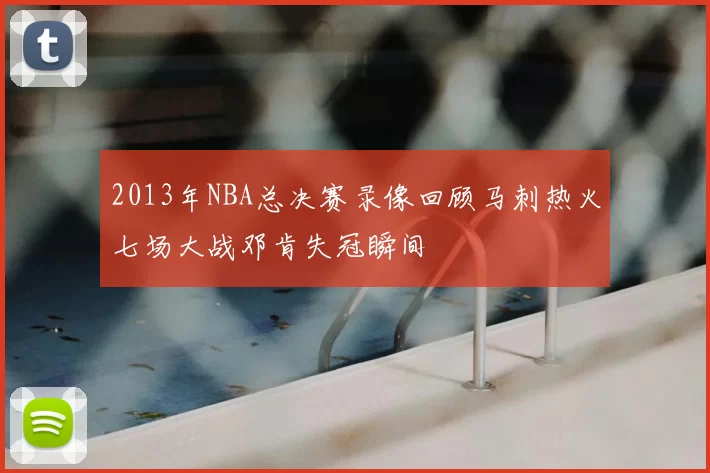 2013年NBA总决赛录像回顾马刺热火七场大战邓肯失冠瞬间