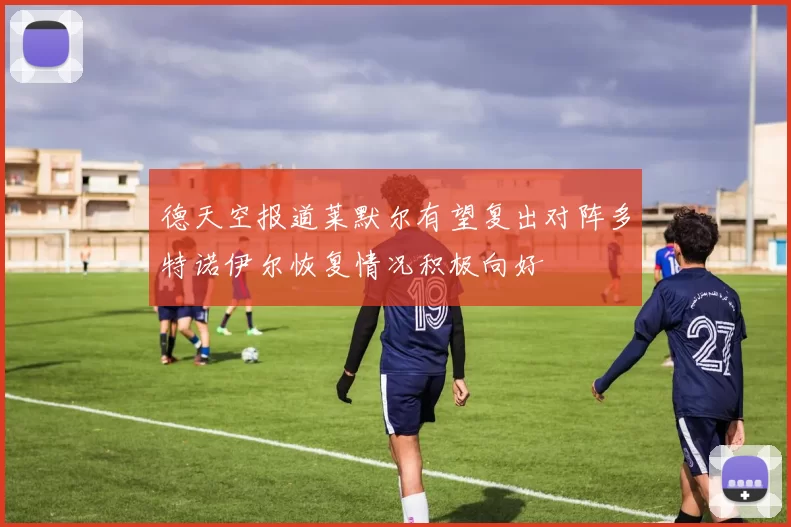 德天空报道莱默尔有望复出对阵多特诺伊尔恢复情况积极向好