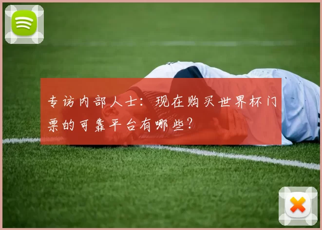 专访内部人士:现在购买世界杯门票的可靠平台有哪些?