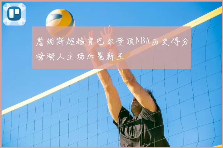 詹姆斯超越贾巴尔登顶NBA历史得分榜湖人主场加冕新王