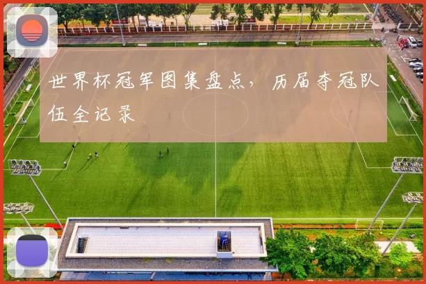 世界杯冠军图集盘点,历届夺冠队伍全记录