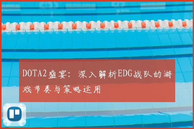 DOTA2盛宴：深入解析EDG战队的游戏节奏与策略运用