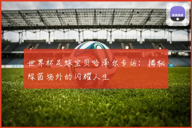 世界杯足球宝贝哈泽尔专访:揭秘绿茵场外的闪耀人生