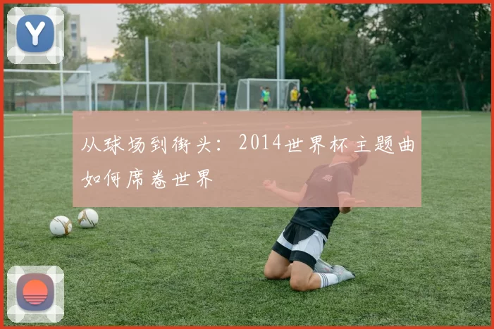 从球场到街头：2014世界杯主题曲如何席卷世界