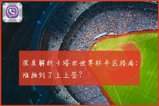 深度解析卡塔尔世界杯半区格局：谁抽到了上上签？