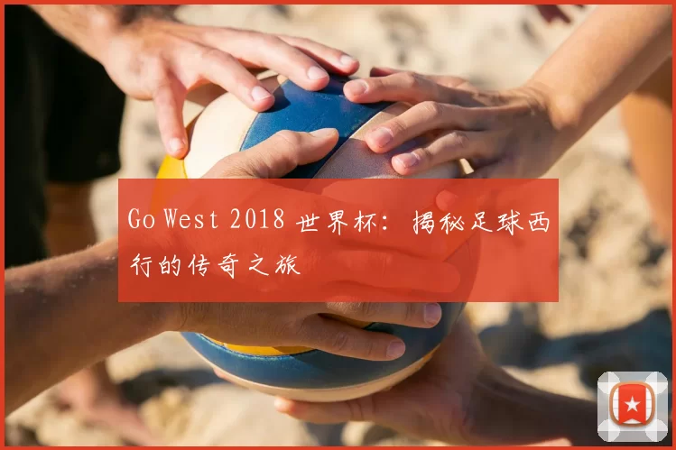 Go West 2018 世界杯：揭秘足球西行的传奇之旅