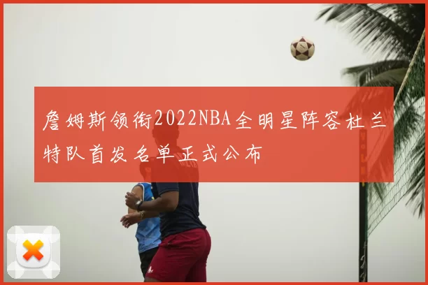 詹姆斯领衔2022NBA全明星阵容杜兰特队首发名单正式公布