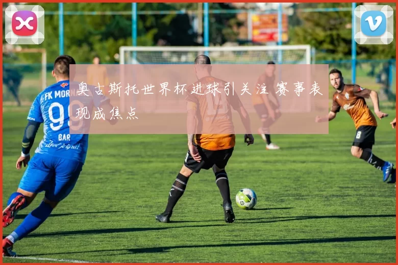 奥古斯托世界杯进球引关注 赛事表现成焦点