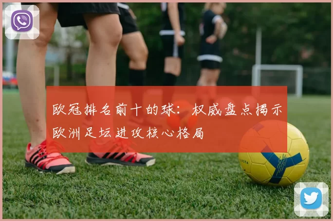 欧冠排名前十的球：权威盘点揭示欧洲足坛进攻核心格局