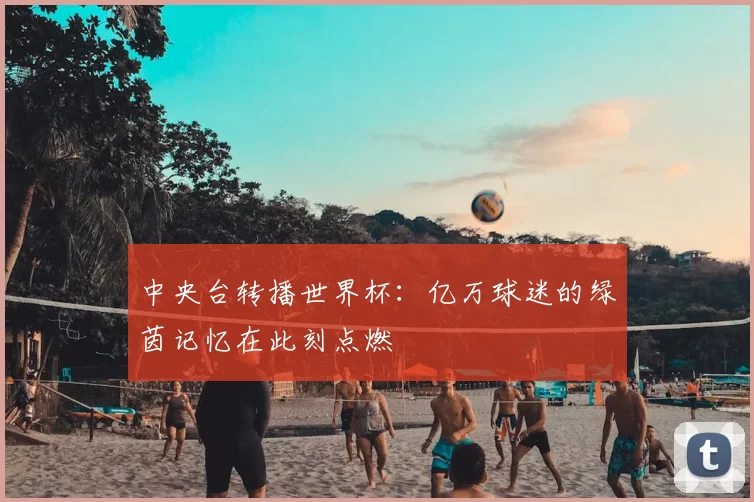 中央台转播世界杯：亿万球迷的绿茵记忆在此刻点燃