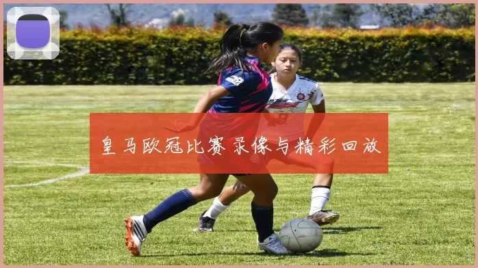 皇马欧冠比赛录像与精彩回放