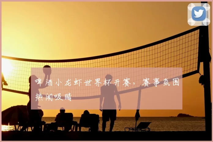啤酒小龙虾世界杯开赛，赛事氛围热闹吸睛