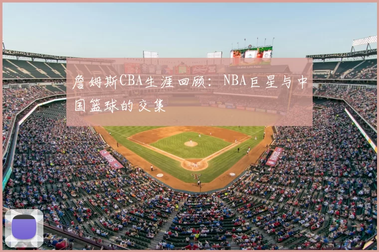 詹姆斯CBA生涯回顾：NBA巨星与中国篮球的交集