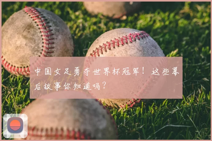 中国女足勇夺世界杯冠军！这些幕后故事你知道吗？