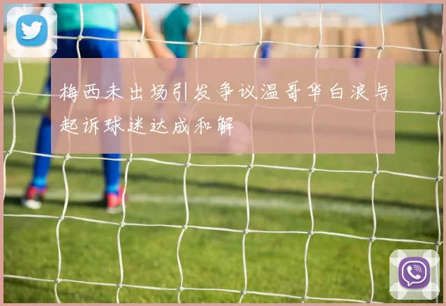 梅西未出场引发争议温哥华白浪与起诉球迷达成和解