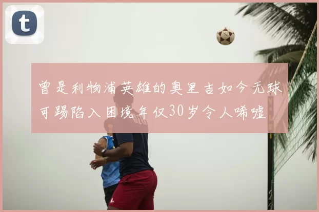 曾是利物浦英雄的奥里吉如今无球可踢陷入困境年仅30岁令人唏嘘